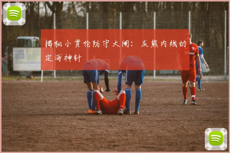 揭秘小贾伦防守大闸：灰熊内线的定海神针
