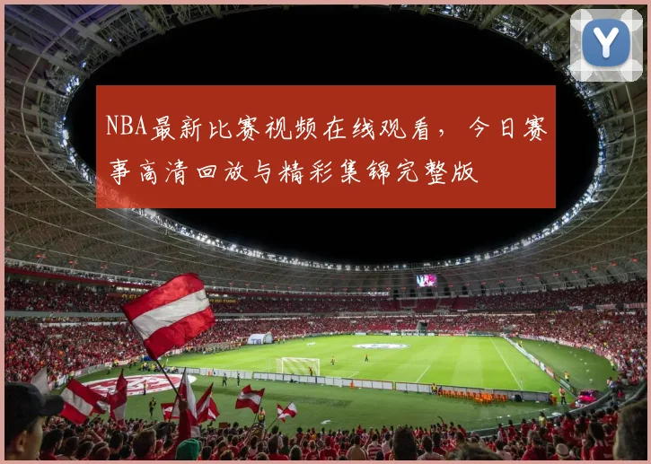 NBA最新比赛视频在线观看,今日赛事高清回放与精彩集锦完整版