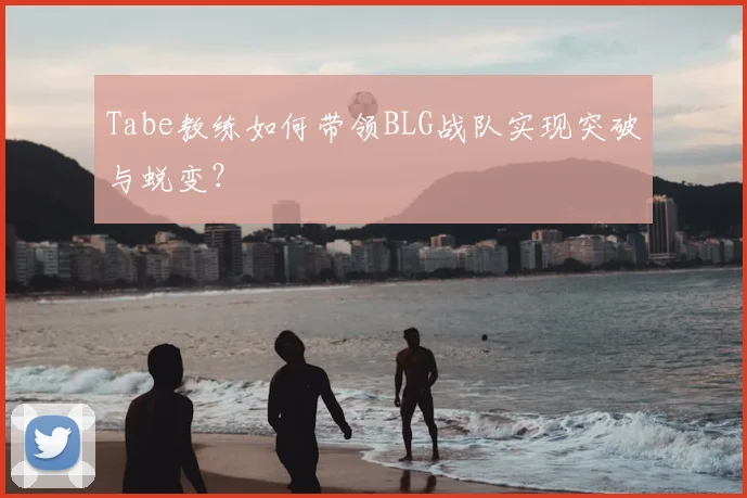 Tabe教练如何带领BLG战队实现突破与蜕变？