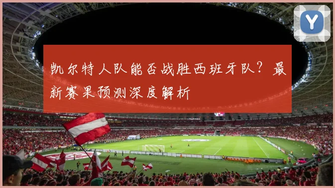 凯尔特人队能否战胜西班牙队？最新赛果预测深度解析