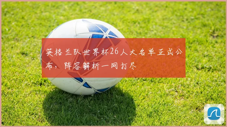 英格兰队世界杯26人大名单正式公布，阵容解析一网打尽