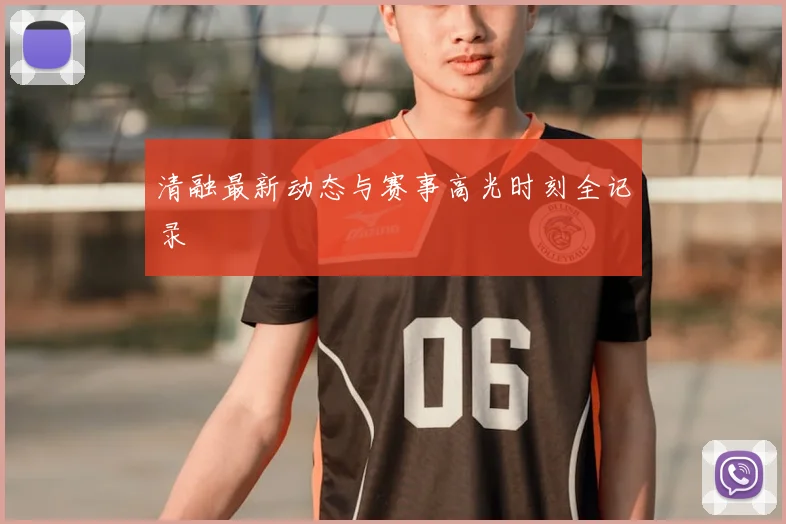 清融最新动态与赛事高光时刻全记录