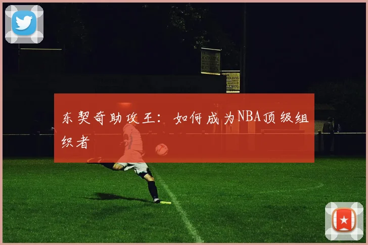 东契奇助攻王:如何成为NBA顶级组织者