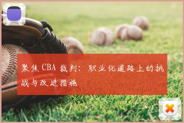聚焦 CBA 裁判：职业化道路上的挑战与改进措施