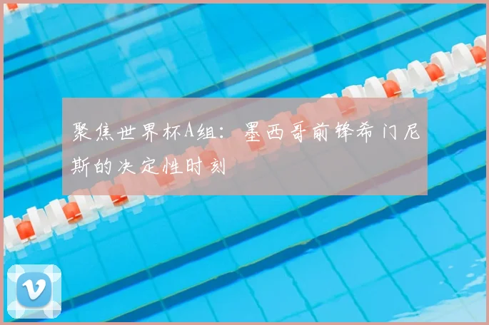 聚焦世界杯A组：墨西哥前锋希门尼斯的决定性时刻