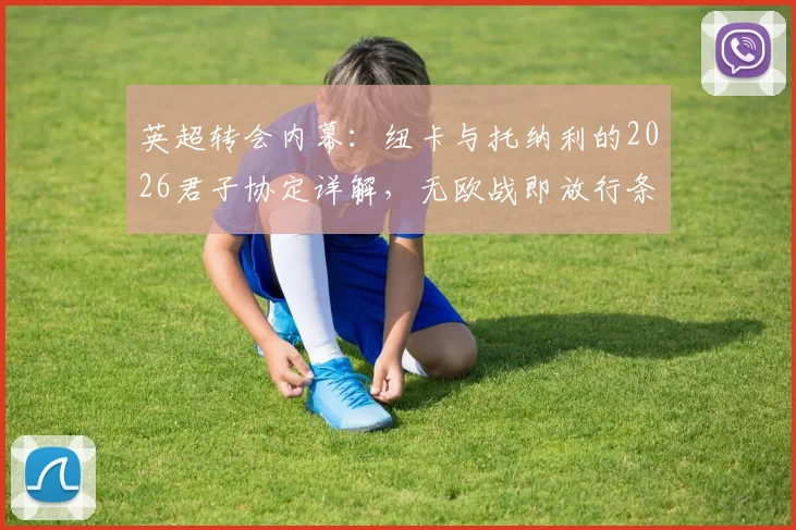英超转会内幕：纽卡与托纳利的2026君子协定详解，无欧战即放行条款引关注