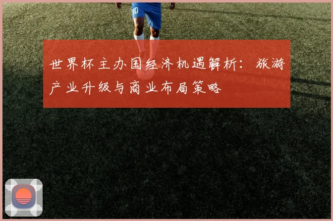 世界杯主办国经济机遇解析：旅游产业升级与商业布局策略