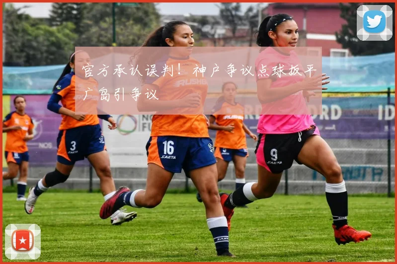 官方承认误判!神户争议点球扳平广岛引争议