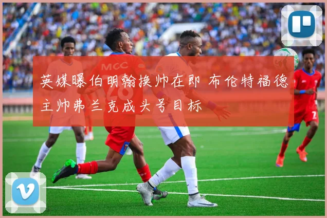 英媒曝伯明翰换帅在即 布伦特福德主帅弗兰克成头号目标
