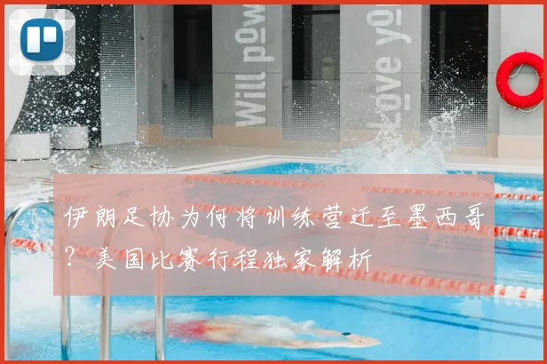伊朗足协为何将训练营迁至墨西哥?美国比赛行程独家解析