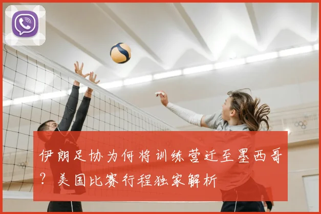 伊朗足协为何将训练营迁至墨西哥？美国比赛行程独家解析