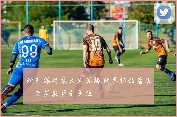 姆巴佩对意大利无缘世界杯的看法：巨星发声引关注
