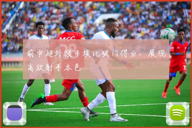 前中超外援卡埃比破门得分，展现高效射手本色