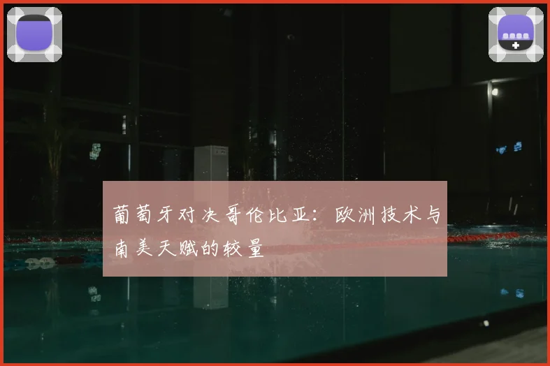 葡萄牙对决哥伦比亚：欧洲技术与南美天赋的较量