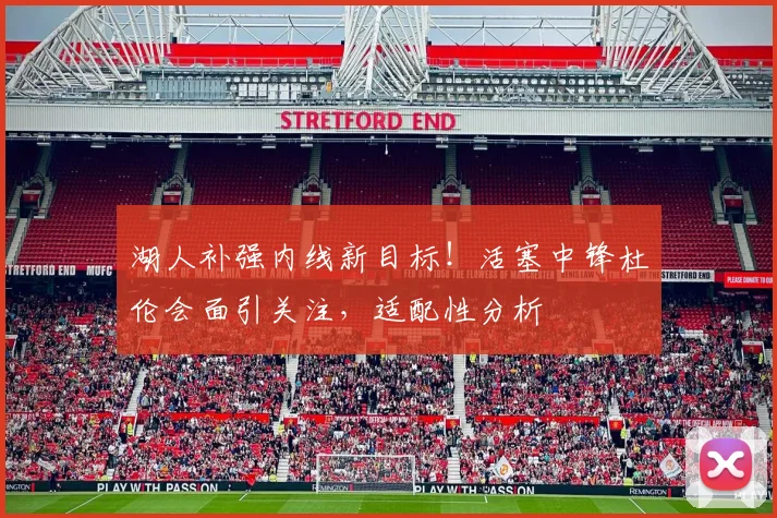 湖人补强内线新目标！活塞中锋杜伦会面引关注，适配性分析