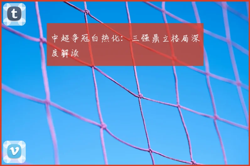 中超争冠白热化：三强鼎立格局深度解读