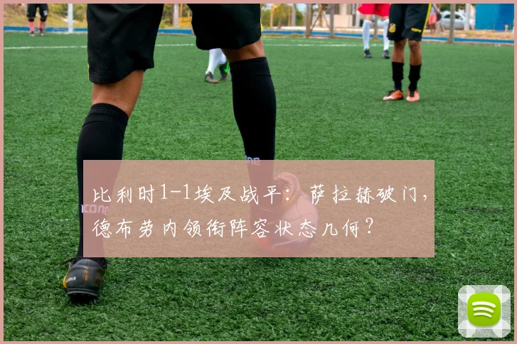 比利时1-1埃及战平：萨拉赫破门，德布劳内领衔阵容状态几何？