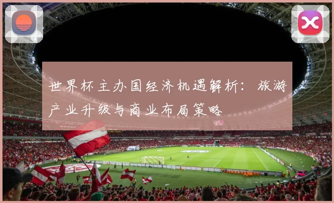 世界杯主办国经济机遇解析：旅游产业升级与商业布局策略