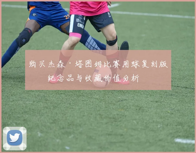 购买杰森·塔图姆比赛用球复刻版：纪念品与收藏价值分析