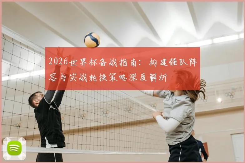 2026世界杯备战指南：构建强队阵容与实战轮换策略深度解析
