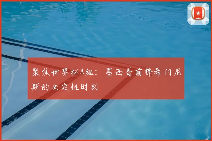 聚焦世界杯A组：墨西哥前锋希门尼斯的决定性时刻