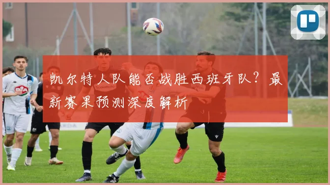凯尔特人队能否战胜西班牙队？最新赛果预测深度解析