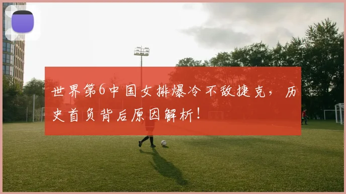 世界第6中国女排爆冷不敌捷克，历史首负背后原因解析！