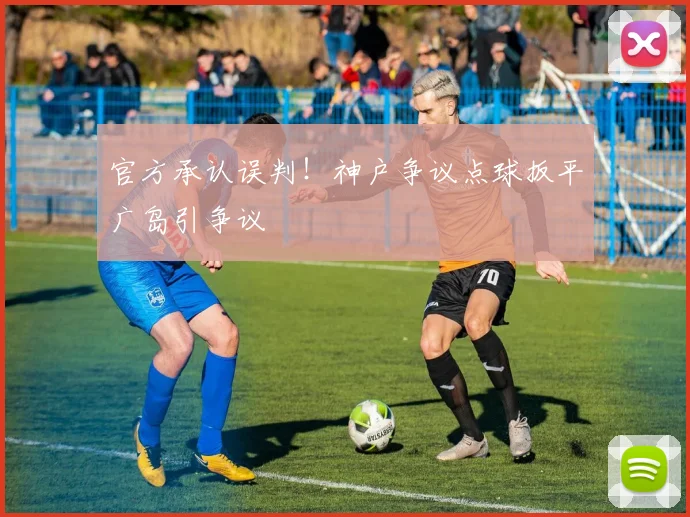 官方承认误判！神户争议点球扳平广岛引争议