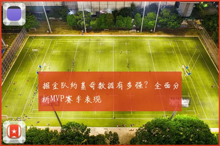 掘金队约基奇数据有多强？全面分析MVP赛季表现