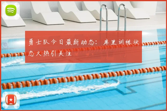 勇士队今日最新动态：库里训练状态火热引关注