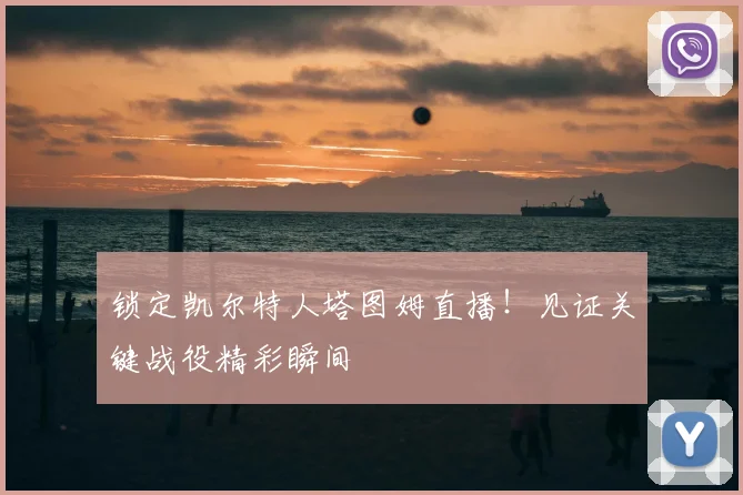 锁定凯尔特人塔图姆直播！见证关键战役精彩瞬间