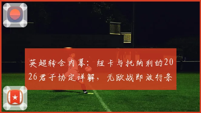 英超转会内幕：纽卡与托纳利的2026君子协定详解，无欧战即放行条款引关注