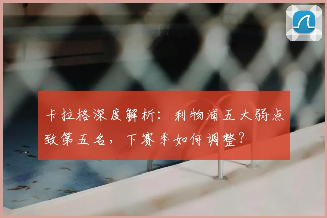 卡拉格深度解析：利物浦五大弱点致第五名，下赛季如何调整？