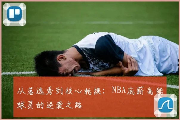 从落选秀到核心轮换：NBA底薪高能球员的逆袭之路