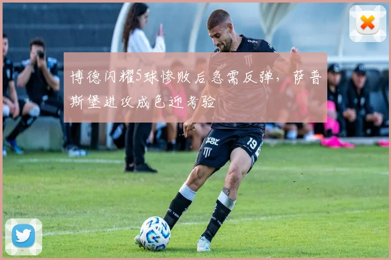 博德闪耀5球惨败后急需反弹,萨普斯堡进攻成色迎考验