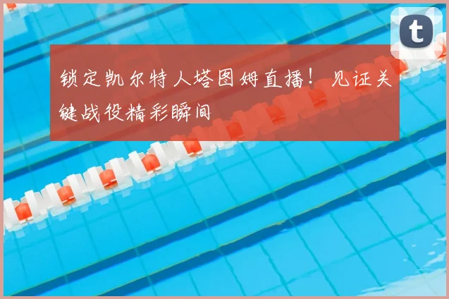 锁定凯尔特人塔图姆直播！见证关键战役精彩瞬间